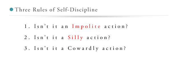 Three Rules of Self-Discipline 1. Is this an impolite action? 2. Is this a cowardly action? 3. Is this a foolish action?